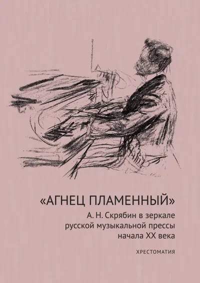 «Агнец пламенный»: А. Н. Скрябин в зеркале русской музыкальной прессы начала XX века: хрестоматия