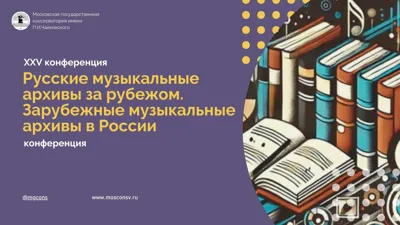 XXV конференция «Русские музыкальные архивы за рубежом. Зарубежные музыкальные архивы в России»