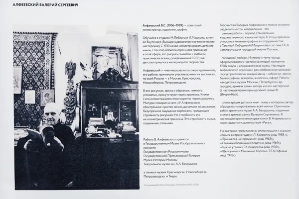 Валерий Сергеевич Алфеевский (1906 – 1989) – советский иллюстратор, художник, график, член Московского союза художников. На выставке в Конференц-зале Московской консерватории представлены иллюстрации к сказкам «Алиса в стране чудес» Л. Кэрролла,  «Принцесса на горошине», «Стойкий оловянный солдатик», «Гадкий утёнок» Г.Х. Андерсена, «Щелкунчик и Мышиный Король» Э.Т.А. Гофмана.